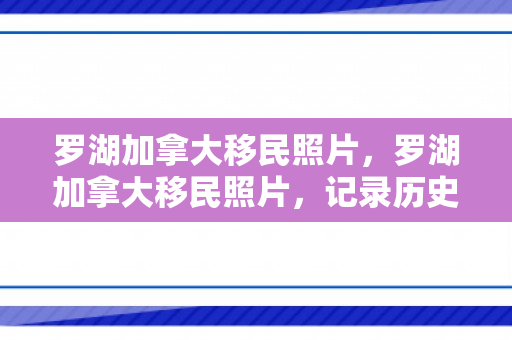 罗湖加拿大移民照片，罗湖加拿大移民照片，记录历史，见证未来
