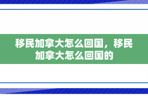 移民加拿大怎么回国，移民加拿大怎么回国的