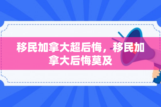 移民加拿大超后悔，移民加拿大后悔莫及