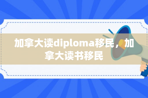 加拿大读diploma移民，加拿大读书移民