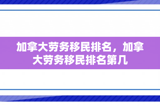 加拿大劳务移民排名，加拿大劳务移民排名第几
