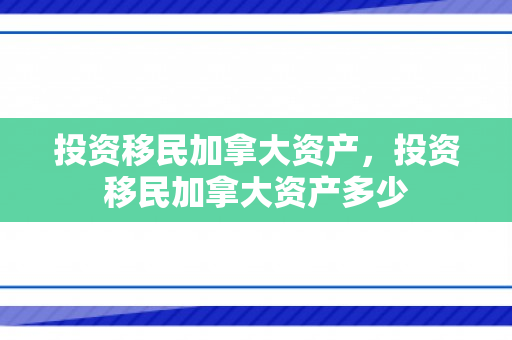 投资移民加拿大资产，投资移民加拿大资产多少