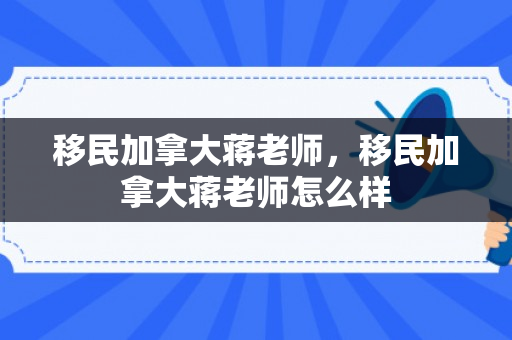 移民加拿大蒋老师，移民加拿大蒋老师怎么样