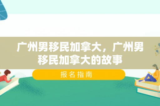 广州男移民加拿大，广州男移民加拿大的故事