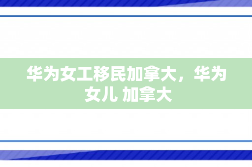 华为女工移民加拿大，华为 女儿 加拿大