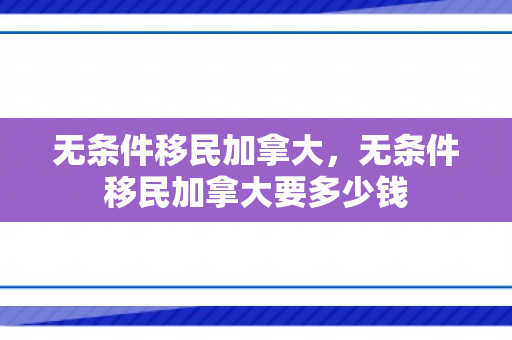 无条件移民加拿大，无条件移民加拿大要多少钱