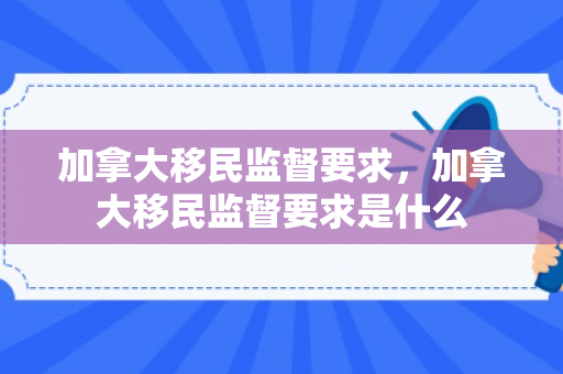 加拿大移民监督要求，加拿大移民监督要求是什么