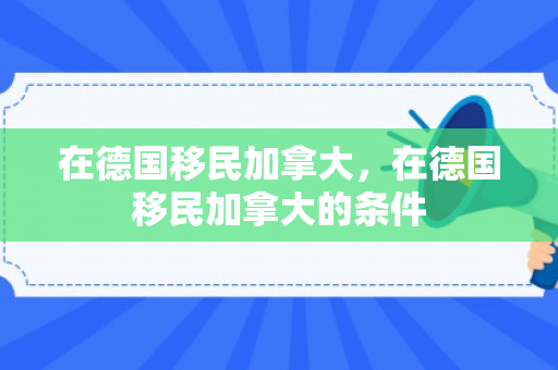 在德国移民加拿大，在德国移民加拿大的条件