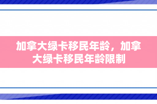 加拿大绿卡移民年龄，加拿大绿卡移民年龄限制