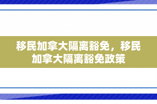 移民加拿大隔离豁免，移民加拿大隔离豁免政策