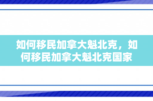 如何移民加拿大魁北克，如何移民加拿大魁北克国家