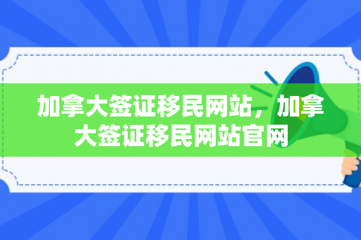 加拿大签证移民网站，加拿大签证移民网站官网