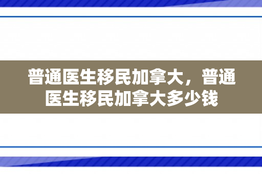 普通医生移民加拿大，普通医生移民加拿大多少钱