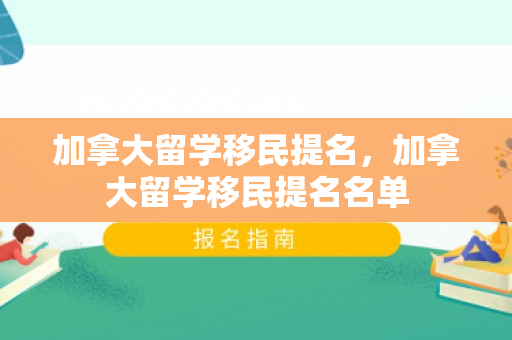 加拿大留学移民提名，加拿大留学移民提名名单