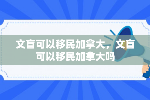 文盲可以移民加拿大，文盲可以移民加拿大吗