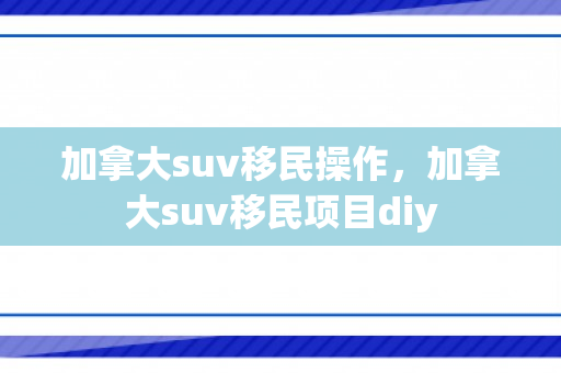 加拿大suv移民操作，加拿大suv移民项目diy