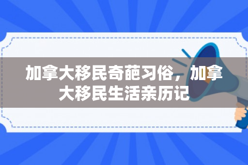加拿大移民奇葩习俗，加拿大移民生活亲历记