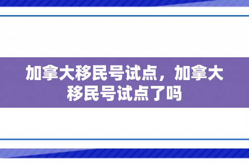 加拿大移民号试点，加拿大移民号试点了吗