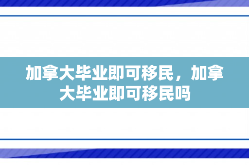 加拿大毕业即可移民，加拿大毕业即可移民吗