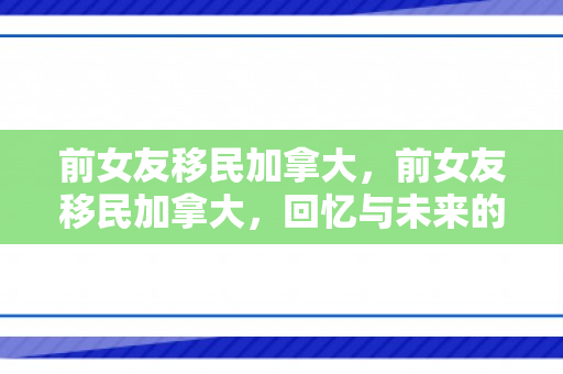 前女友移民加拿大，前女友移民加拿大，回忆与未来的交织