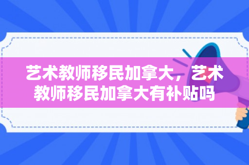 艺术教师移民加拿大，艺术教师移民加拿大有补贴吗