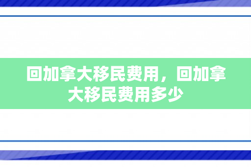 回加拿大移民费用，回加拿大移民费用多少
