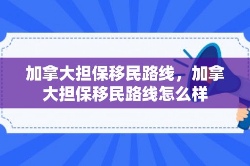 加拿大担保移民路线，加拿大担保移民路线怎么样