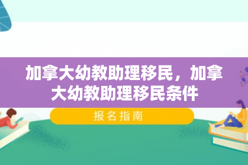 加拿大幼教助理移民，加拿大幼教助理移民条件