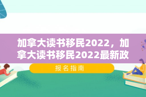 加拿大读书移民2022，加拿大读书移民2022最新政策
