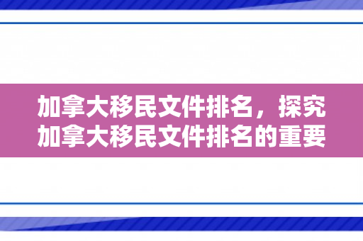 加拿大移民文件排名，探究加拿大移民文件排名的重要性及其影响