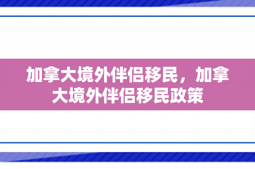 加拿大境外伴侣移民，加拿大境外伴侣移民政策