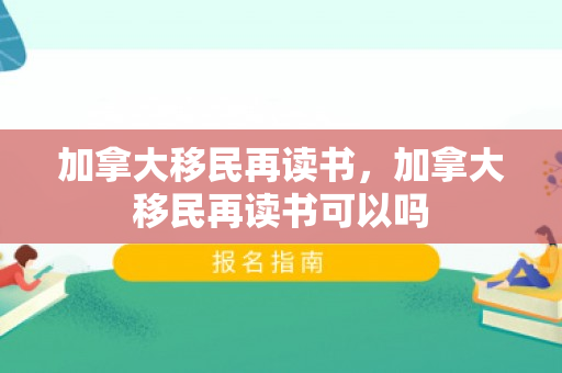 加拿大移民再读书，加拿大移民再读书可以吗