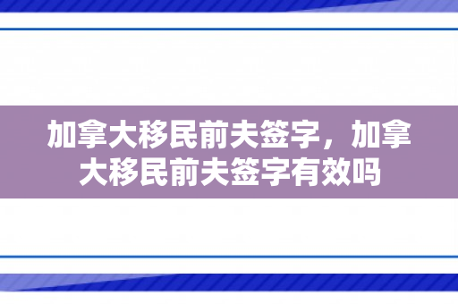 加拿大移民前夫签字，加拿大移民前夫签字有效吗