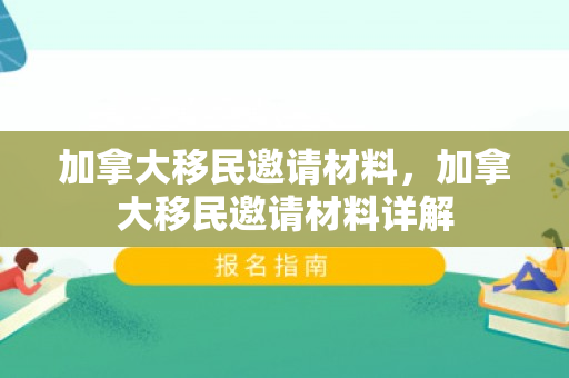 加拿大移民邀请材料，加拿大移民邀请材料详解