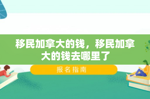 移民加拿大的钱，移民加拿大的钱去哪里了