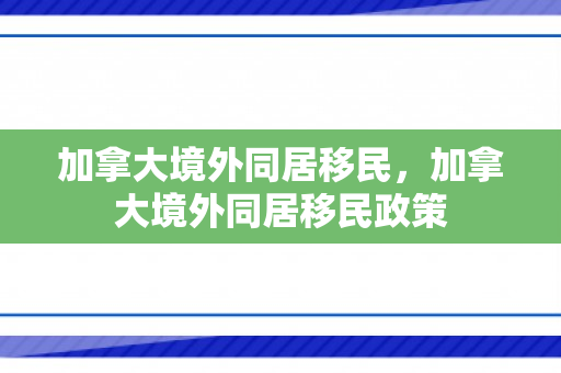加拿大境外同居移民，加拿大境外同居移民政策