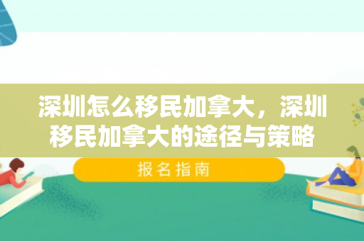 深圳怎么移民加拿大，深圳移民加拿大的途径与策略