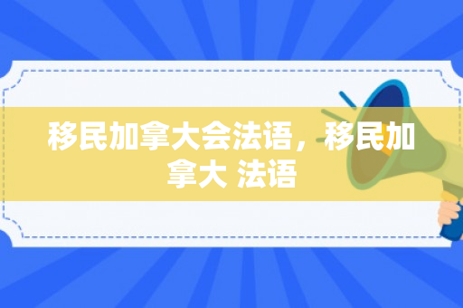 移民加拿大会法语，移民加拿大 法语