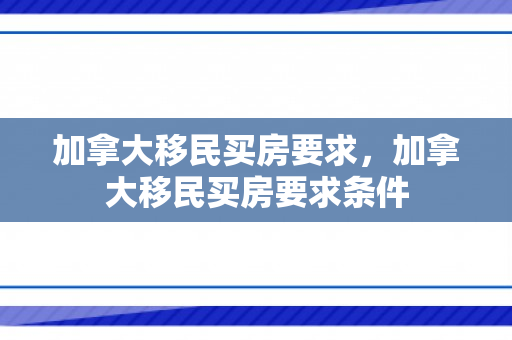 加拿大移民买房要求，加拿大移民买房要求条件