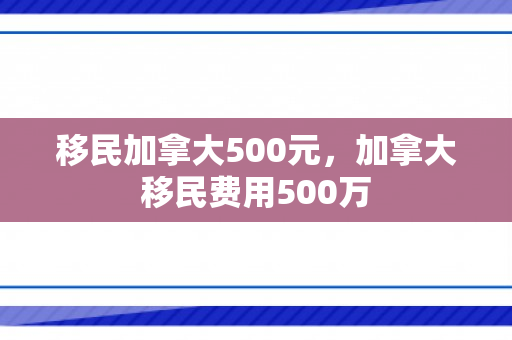 移民加拿大500元，加拿大移民费用500万