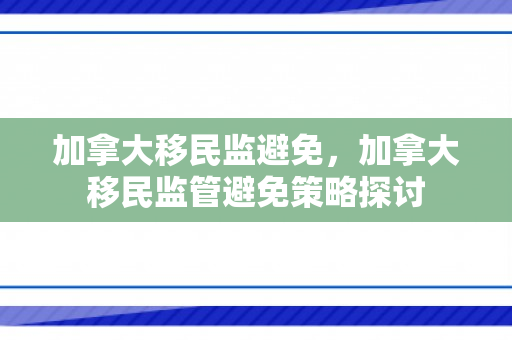 加拿大移民监避免，加拿大移民监管避免策略探讨