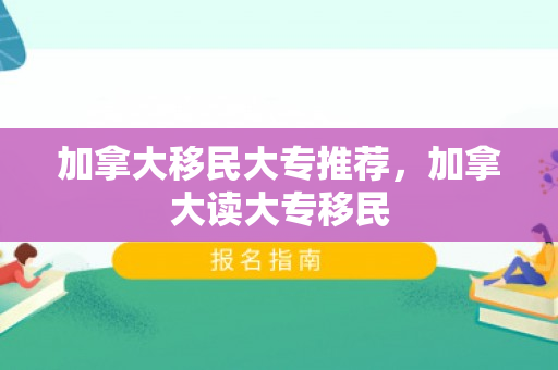 加拿大移民大专推荐，加拿大读大专移民