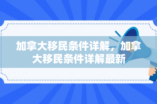 加拿大移民条件详解，加拿大移民条件详解最新