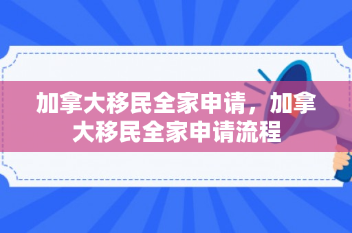 加拿大移民全家申请，加拿大移民全家申请流程