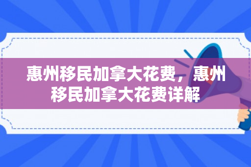 惠州移民加拿大花费，惠州移民加拿大花费详解
