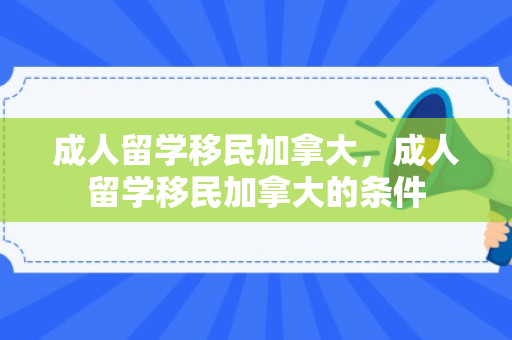 成人留学移民加拿大，成人留学移民加拿大的条件