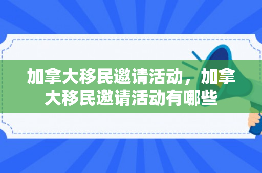加拿大移民邀请活动，加拿大移民邀请活动有哪些