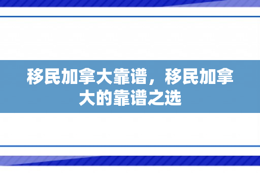 移民加拿大靠谱，移民加拿大的靠谱之选