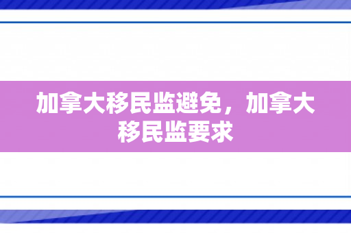 加拿大移民监避免，加拿大移民监要求