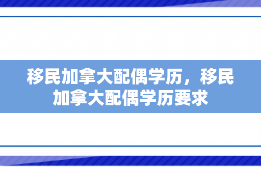 移民加拿大配偶学历，移民加拿大配偶学历要求